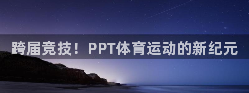 JJB竞技宝官方正版app官方：跨届竞技！PPT体育运动的新