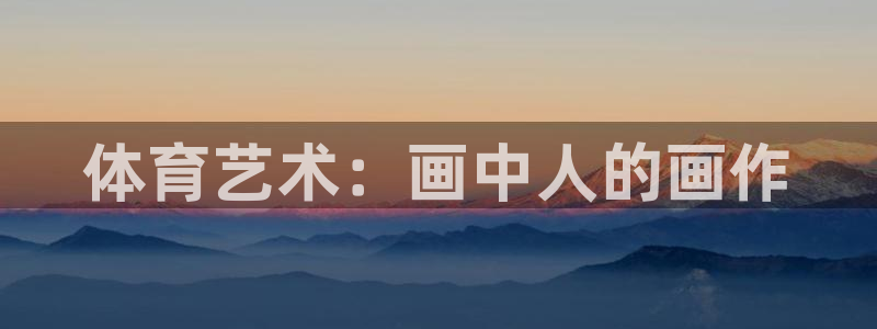 JJB竞技宝官网下载平台APP：体育艺术：画中人的画