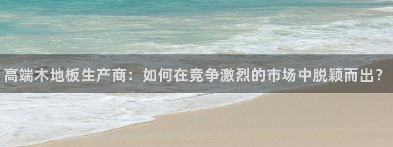JJB竞技宝官网下载：高端木地板生产商：如何在竞争激