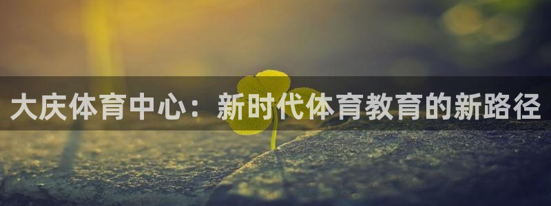 JJB竞技宝官方正版app娱乐网站：大庆体育中心：新