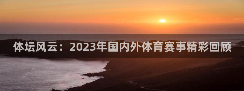 JJB竞技宝官网下载平台：体坛风云：2023年国内外