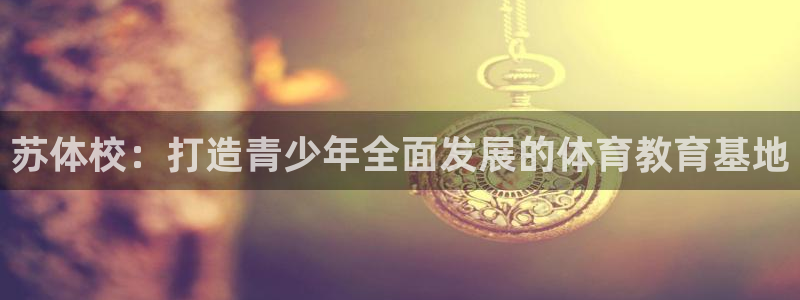 JJB竞技宝官网下载娱乐：苏体校：打造青少年全面发展